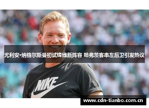 尤利安·纳格尔斯曼初试锋线新阵容 哈弗茨客串左后卫引发热议