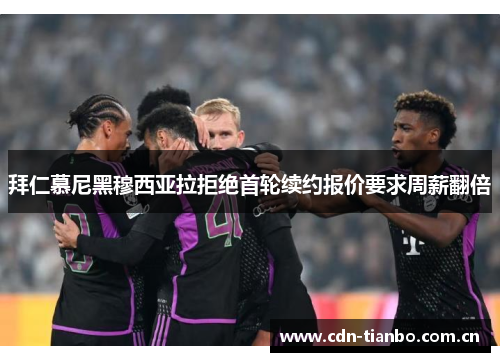 拜仁慕尼黑穆西亚拉拒绝首轮续约报价要求周薪翻倍